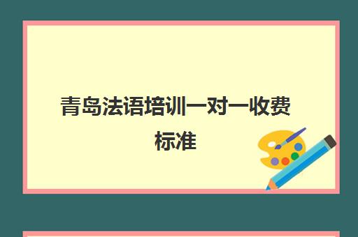 青岛法语培训一对一收费标准(一对一法语课收费标准)