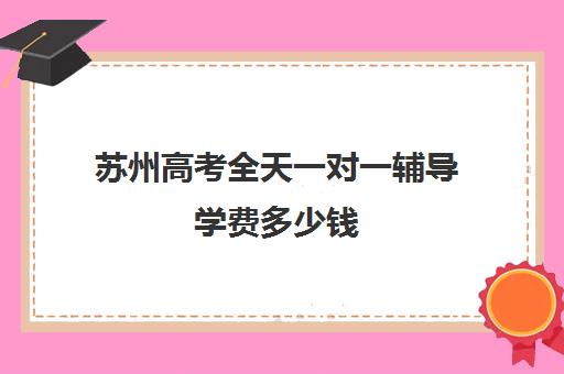 苏州高考全天一对一辅导学费多少钱(苏州比较好的一对一机构)