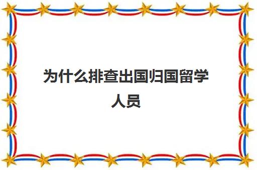 为什么排查出国归国留学人员(海外留学归国人员如何认定)