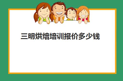 三明烘焙培训报价多少钱(烘焙学校学费一般是多少)