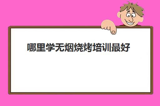 哪里学无烟烧烤培训最好(无烟烧烤哪里可以学)