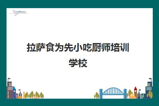 拉萨食为先小吃厨师培训学校(食为先小吃实训机构怎么样)