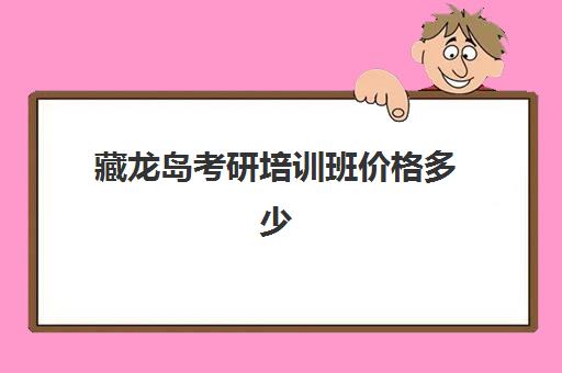 藏龙岛考研培训班价格多少(考研的培训机构排名榜)