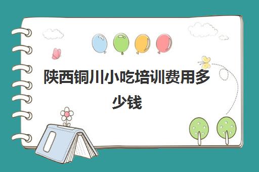 陕西铜川小吃培训费用多少钱(铜川小吃一条街)