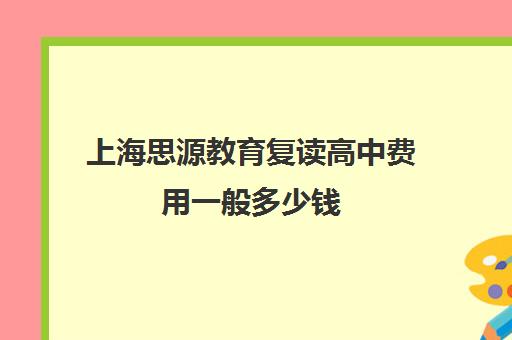 上海思源教育复读高中费用一般多少钱（高三复读学费一年多少钱）