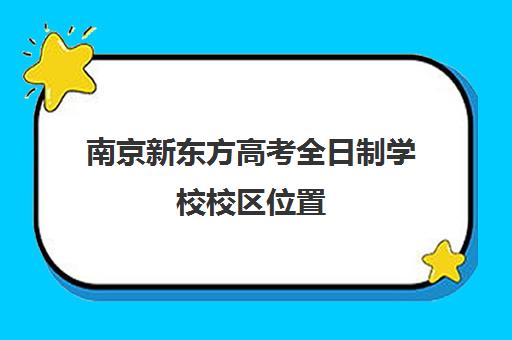 南京新东方高考全日制学校校区位置(新东方全日制高考班怎么样)