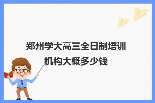 郑州学大高三全日制培训机构大概多少钱(郑州市高考培训机构前十)