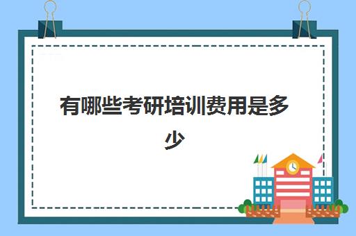 有哪些考研培训费用是多少(考研机构报名费用大概是多少)