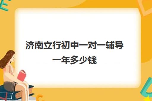 济南立行初中一对一辅导一年多少钱（济南私立初中收费标准）