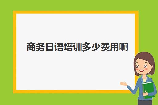 商务日语培训多少费用啊(成人日语培训班多少钱)