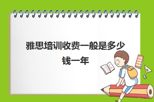 雅思培训收费一般是多少钱一年(上雅思培训班要多少钱)