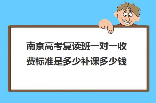 南京高考复读班一对一收费标准是多少补课多少钱一小时(南京高考复读学校排名第一)