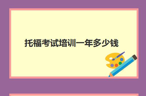 托福考试培训一年多少钱(托福考试要多少钱)