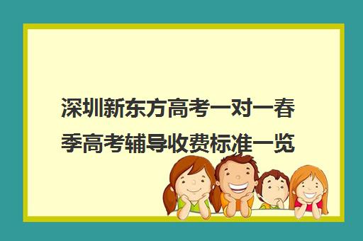 深圳新东方高考一对一春季高考辅导收费标准一览表(春季高考线上辅导班)