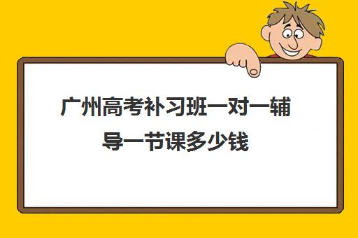 广州高考补习班一对一辅导一节课多少钱