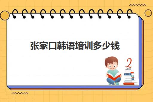 张家口韩语培训多少钱(学韩语的机构培训学校)