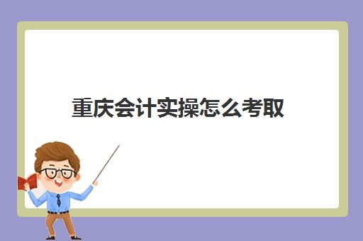 重庆会计实操怎么考取(会计考的8个证书)