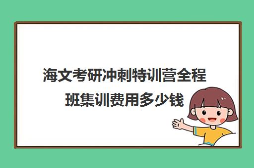 海文考研冲刺特训营全程班集训费用多少钱（长沙的海文考研特训营在哪）