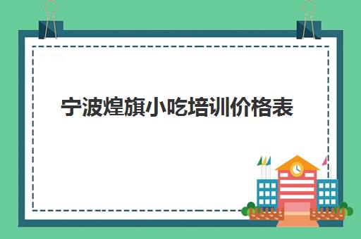 宁波煌旗小吃培训价格表(煌旗小吃培训怎么样)