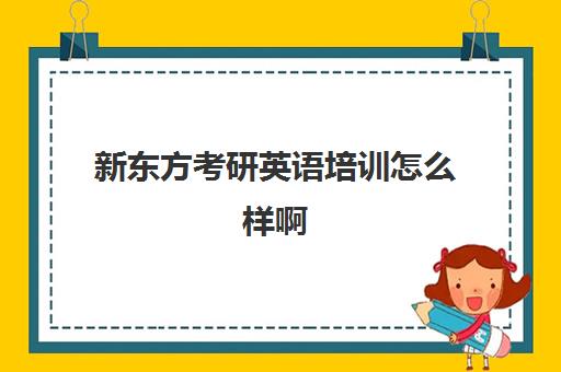 新东方考研英语培训怎么样啊(新东方考研机构官网)