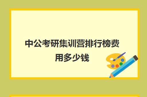 中公考研集训营排行榜费用多少钱（中公考研集训营多少钱）