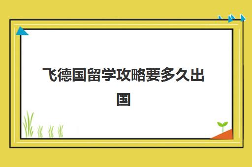 飞德国留学攻略要多久出国(德国留学签证3周拿到)