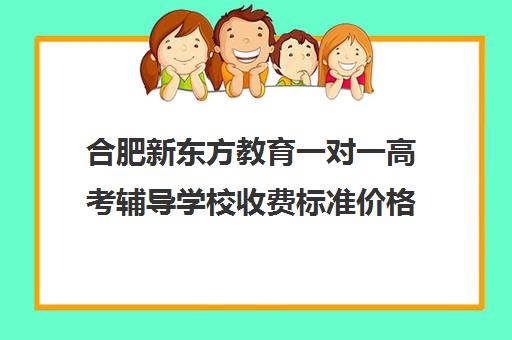 合肥新东方教育一对一高考辅导学校收费标准价格一览（新东方全日制高考班收费）