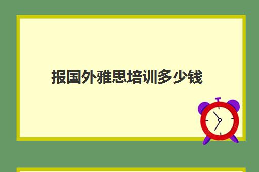 报国外雅思培训多少钱(网上报雅思培训班哪个好)