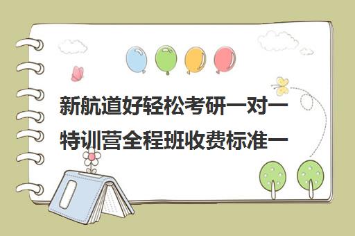 新航道好轻松考研一对一特训营全程班收费标准一览表（新航道官网）