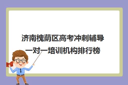 济南槐荫区高考冲刺辅导一对一培训机构排行榜(济南补课机构排名)