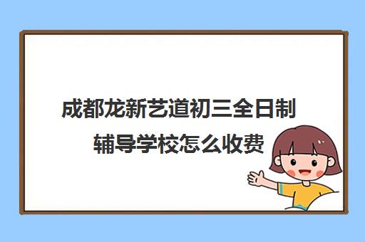 成都龙新艺道初三全日制辅导学校怎么收费(成都正规培训学校名单)