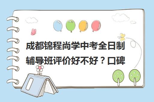 成都锦程尚学中考全日制辅导班评价好不好？口碑如何？(初三全日制辅导班招生简章)