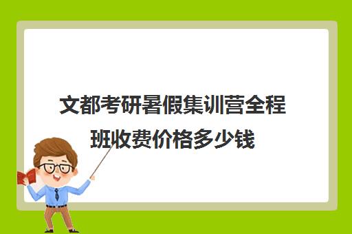 文都考研暑假集训营全程班收费价格多少钱（文都考研班价目表）