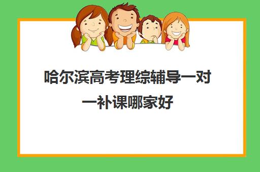 哈尔滨高考理综辅导一对一补课哪家好(哈尔滨补课班收费标准)