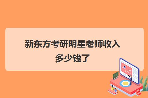 新东方考研明星老师收入多少钱了(新东方考研网课)