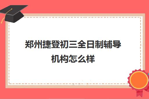 郑州捷登初三全日制辅导机构怎么样(全日制初三培训机构有效果吗)