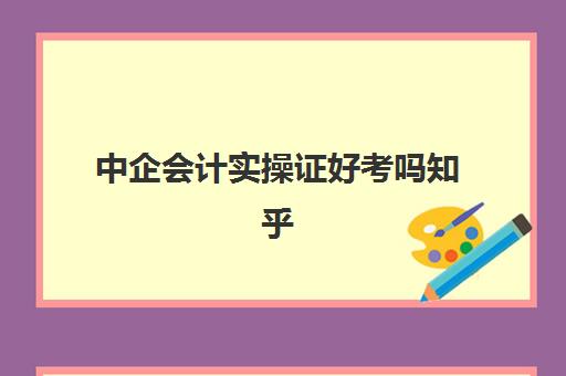 中企会计实操证好考吗知乎(小白直接考中级会计怎么样)