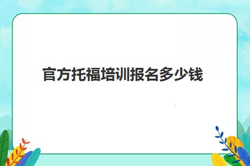 官方托福培训报名多少钱(托福培训班一般多少钱哪个好)