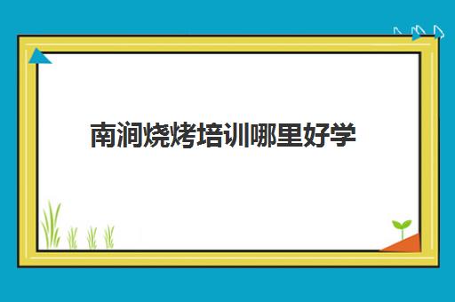 南涧烧烤培训哪里好学(学烧烤去什么地方学比较好)