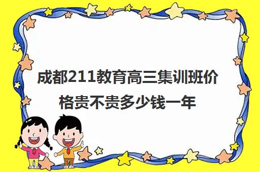 成都211教育高三集训班价格贵不贵多少钱一年(高三辅导班收费)