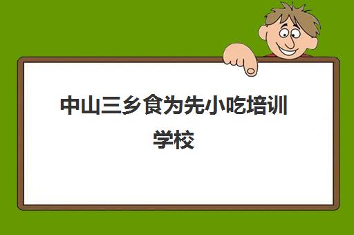 中山三乡食为先小吃培训学校(食为先小吃培训正规吗)