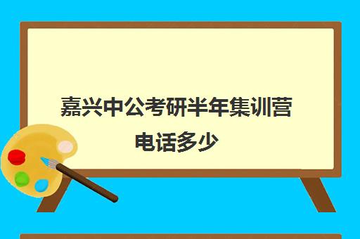 嘉兴中公考研半年集训营电话多少（中公考研寒假集训营怎么样）