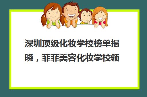 深圳顶级化妆学校榜单揭晓，菲菲美容化妆学校领衔心动之选