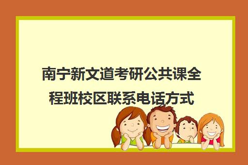 南宁新文道考研公共课全程班校区联系电话方式（新文道考研机构地址在哪）