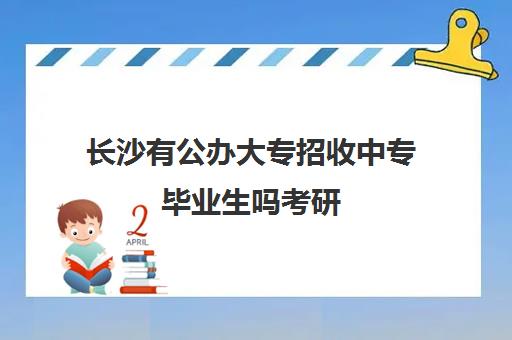 长沙有公办大专招收中专毕业生吗考研(中专毕业如何上大专)