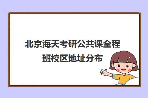 北京海天考研公共课全程班校区地址分布（北京考研封闭班哪个可靠）