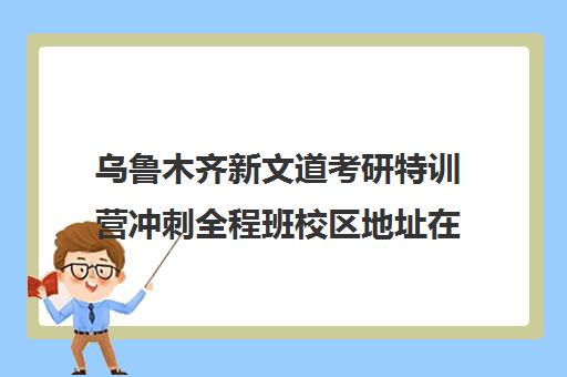 乌鲁木齐新文道考研特训营冲刺全程班校区地址在哪（乌鲁木齐考研机构）