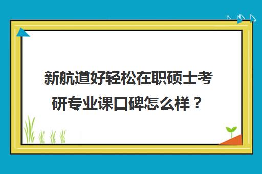 新航道好轻松在职硕士考研专业课口碑怎么样？（启途教育在职考研怎么样）