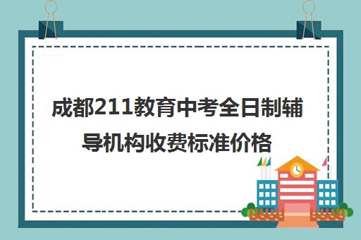 成都211教育中考全日制辅导机构收费标准价格一览(成都初中一对一辅导哪家好)