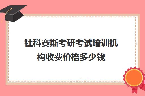 社科赛斯考研考试培训机构收费价格多少钱（社科赛斯考研班价格）